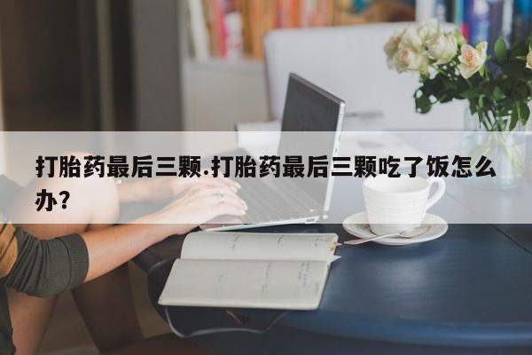 堕胎药联系微信打胎药最后三颗.打胎药最后三颗吃了饭怎么办?