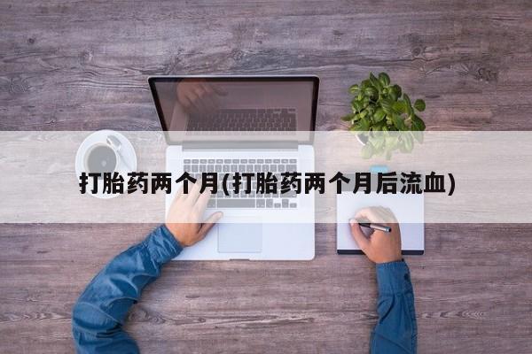 堕胎药联系微信打胎药两个月(打胎药两个月后流血)
