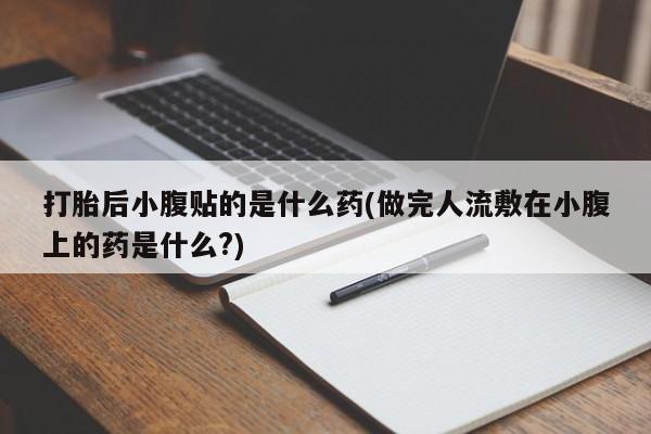 堕胎药联系微信打胎后小腹贴的是什么药(做完人流敷在小腹上的药是什么?)