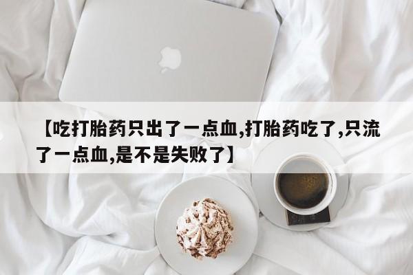 堕胎药联系微信【吃打胎药只出了一点血,打胎药吃了,只流了一点血,是不是失败了】