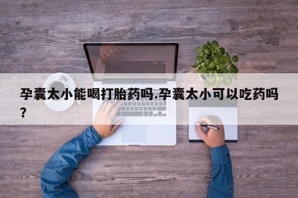 堕胎药联系微信孕囊太小能喝打胎药吗.孕囊太小可以吃药吗？