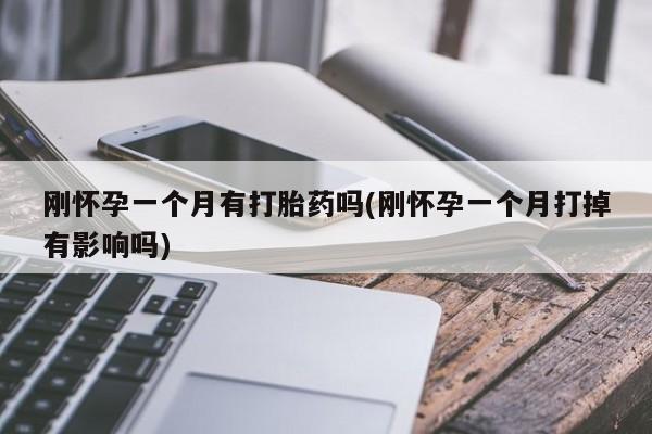 堕胎药联系微信刚怀孕一个月有打胎药吗(刚怀孕一个月打掉有影响吗)