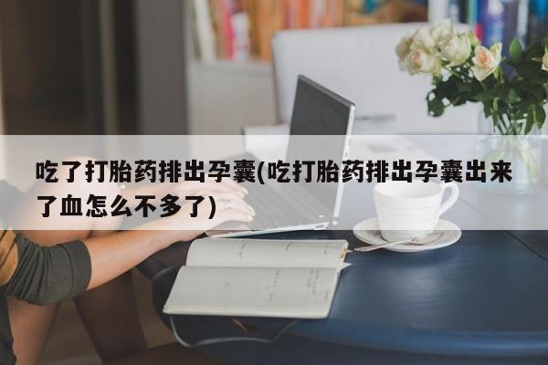 堕胎药联系微信吃了打胎药排出孕囊(吃打胎药排出孕囊出来了血怎么不多了)