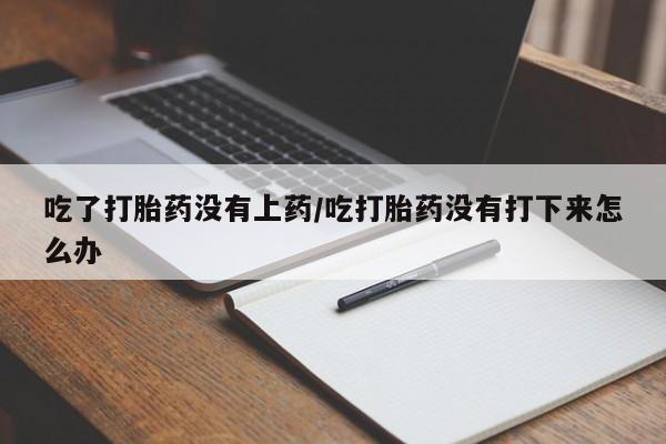 堕胎药联系微信吃了打胎药没有上药/吃打胎药没有打下来怎么办