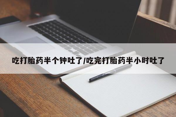 堕胎药联系微信吃打胎药半个钟吐了/吃完打胎药半小时吐了