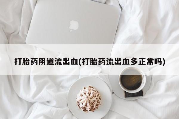 堕胎药联系微信打胎药阴道流出血(打胎药流出血多正常吗)