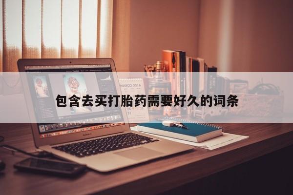 堕胎药联系微信包含去买打胎药需要好久的词条