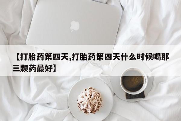 堕胎药联系微信【打胎药第四天,打胎药第四天什么时候喝那三颗药最好】