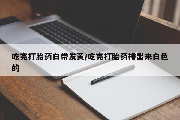 堕胎药联系微信吃完打胎药白带发黄/吃完打胎药排出来白色的