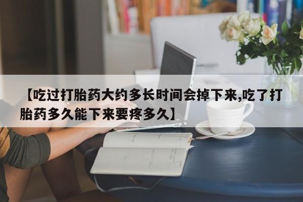 堕胎药联系微信【吃过打胎药大约多长时间会掉下来,吃了打胎药多久能下来要疼多久】