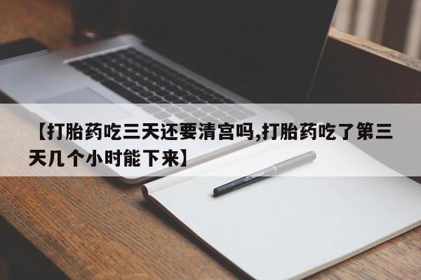 堕胎药联系微信【打胎药吃三天还要清宫吗,打胎药吃了第三天几个小时能下来】