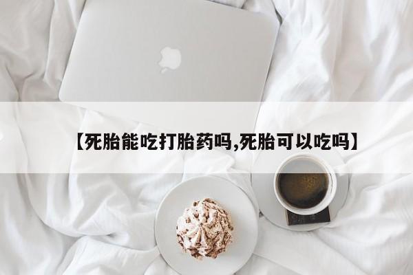 堕胎药联系微信【死胎能吃打胎药吗,死胎可以吃吗】