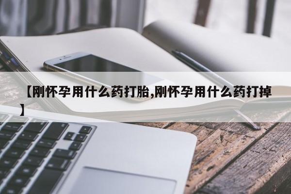 堕胎药联系微信【刚怀孕用什么药打胎,刚怀孕用什么药打掉】