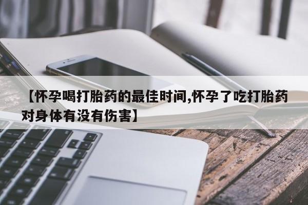 堕胎药联系微信【怀孕喝打胎药的最佳时间,怀孕了吃打胎药对身体有没有伤害】
